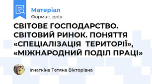 СВІТОВЕ ГОСПОДАРСТВО. СВІТОВИЙ РИНОК. ПОНЯТТЯ «СПЕЦІАЛІЗАЦІЯТЕРИТОРІЇ», «МІЖНАРОДНИЙ ПОДІЛ ПРАЦІ»