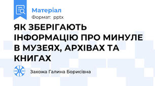 ЯК ЗБЕРІГАЮТЬ ІНФОРМАЦІЮ ПРО МИНУЛЕ В МУЗЕЯХ, АРХІВАХ ТА КНИГАХ
