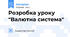 Розробка уроку "Валютна система"