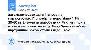 Загально-розвивальні вправи в парах,групах. Рівномірно-перемінний біг 30-60 м. Елементи акробатики.Рухливі ігри з м’ячем з елементами футболу.Зупинка м’яча внутрішнім боком стопи і підошвою.