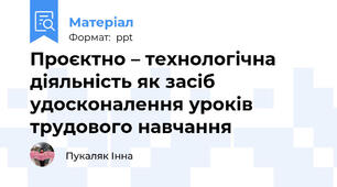 Проєктно – технологічна діяльність як засіб удосконалення уроків трудового навчання