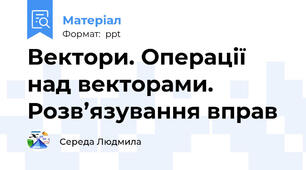 Вектори. Операції над векторами. Розв’язування вправ