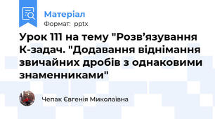 Урок 111 на тему "Розв’язування К-задач. "Додавання віднімання звичайних дробів з однаковими знаменниками"
