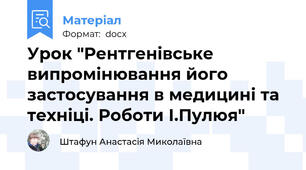 Урок "Рентгенівське випромінювання його застосування в медицині та техніці. Роботи І.Пулюя"
