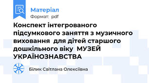 Конспект інтегрованого підсумкового заняття з музичного виховання  для дітей старшого дошкільного віку  МУЗЕЙ УКРАЇНОЗНАВСТВА