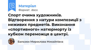 Спорт очима художників. Відтворення з натури композиції з неживих предметів. Виконання «спортивного» натюрморту із кубком переможця в центрі.