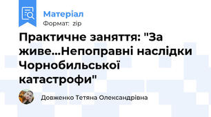 Практичне заняття: "За живе...Непоправні наслідки Чорнобильської катастрофи"