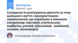Складання й розігрування діалогів на тему шкільного життя з використанням прикметників, що перейшли в іменники (наприклад: черговий, учительська, майбутнє, учений, військовий,  знайомий, похідна, земноводні).