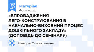 «ВПРОВАДЖЕННЯ ЛЕГО-КОНСТРУЮВАННЯ В НАВЧАЛЬНО-ВИХОВНИЙ ПРОЦЕС ДОШКІЛЬНОГО ЗАКЛАДУ»  (ДОПОВІДЬ ДО СЕМІНАРУ)