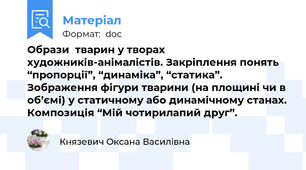 Образи  тварин у творах художників-анімалістів. Закріплення понять “пропорції”, “динаміка”, “статика”. Зображення фігури тварини (на площині чи в об’ємі) у статичному або динамічному станах. Композиція “Мій чотирилапий друг”.