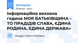 Інформаційна виховна година МОЯ БАТЬКІВЩИНА – ТО ПРАДІДІВ СЛАВА, ЄДИНА РОДИНА, ЄДИНА ДЕРЖАВА»