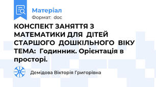 КОНСПЕКТ ЗАНЯТТЯ З МАТЕМАТИКИ ДЛЯ  ДІТЕЙ СТАРШОГО  ДОШКІЛЬНОГО  ВІКУ  ТЕМА:  Годинник. Орієнтація в просторі.