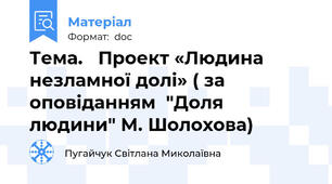 Тема.   Проект «Людина незламної долі» ( за оповіданням  "Доля людини" М. Шолохова)