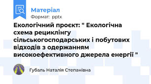 Екологічний проєкт: " Екологічна схема рециклінгу сільськогосподарських і побутових відходів з одержанням високоефективного джерела енергії "