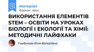 ВИКОРИСТАННЯ ЕЛЕМЕНТІВ STEM – ОСВІТИ НА УРОКАХ БІОЛОГІЇ І ЕКОЛОГІЇ ТА ХІМІЇ: МЕТОДИЧНІ ЛАЙФХАКИ