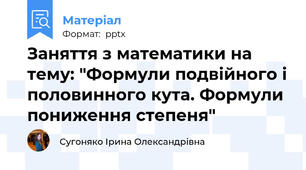 Заняття з математики на тему: "Формули подвійного і половинного кута. Формули пониження степеня"
