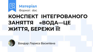 КОНСПЕКТ  ІНТЕГРОВАНОГО ЗАНЯТТЯ    «ВОДА—ЦЕ ЖИТТЯ, БЕРЕЖИ ЇЇ!