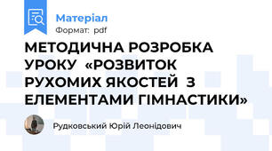 МЕТОДИЧНА РОЗРОБКА УРОКУ  «РОЗВИТОК РУХОМИХ ЯКОСТЕЙ  З ЕЛЕМЕНТАМИ ГІМНАСТИКИ»