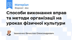 Способи виконання вправ та методи організації на уроках фізичної культури
