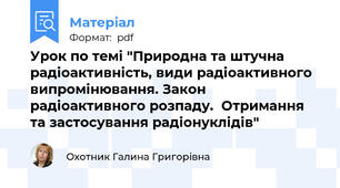 Урок по темі "Природна та штучна радіоактивність, види радіоактивного випромінювання. Закон радіоактивного розпаду.  Отримання та застосування радіонуклідів"