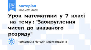 Урок  математики  у  7  класі  на  тему : "Заокруглення  чисел  до  вказаного  розряду"