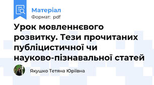 Урок мовленнєвого розвитку. Тези прочитаних публіцистичної чи науково-пізнавальної статей