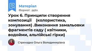 Урок 6. Принципи створення композиції    (колористика, зонування) .Виконання замальовки фрагментів саду ( квітники, водойми, альпійські гірки)
