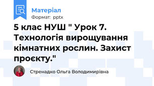 5 клас НУШ " Урок 7. Технологія вирощування кімнатних рослин. Захист проєкту."