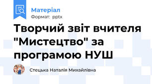 Творчий звіт вчителя "Мистецтво" за програмою НУШ