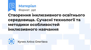 Створення інклюзивного освітнього середовища. Сучасні технології та методики особливостей інклюзивного навчання