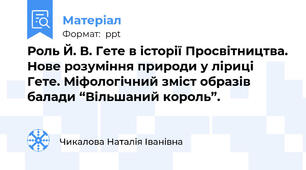 Роль Й. В. Гете в історії Просвітництва. Нове розуміння природи у ліриці Гете. Міфологічний зміст образів балади “Вільшаний король”.