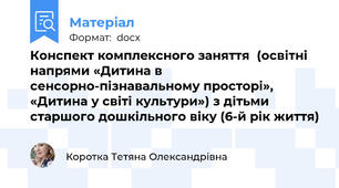 Конспект комплексного заняття  (освітні напрями «Дитина в сенсорно-пізнавальному просторі»,   «Дитина у світі культури») з дітьми старшого дошкільного віку (6-й рік життя)
