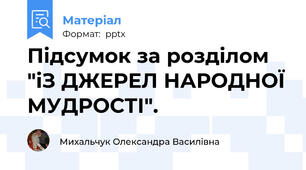 Підсумок за розділом "іЗ ДЖЕРЕЛ НАРОДНОЇ МУДРОСТІ".