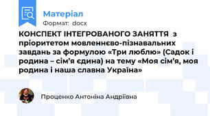 КОНСПЕКТ ІНТЕГРОВАНОГО ЗАНЯТТЯ  з пріоритетом мовленнєво-пізнавальних завдань за формулою «Три люблю» (Садок і родина – сім’я єдина) на тему «Моя сім’я, моя родина і наша славна Україна»