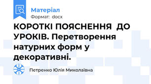 КОРОТКІ ПОЯСНЕННЯ  ДО  УРОКІВ. Перетворення натурних форм у декоративні.