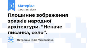 Площинне зображення зразків народної архітектури. “Неначе писанка, село”.