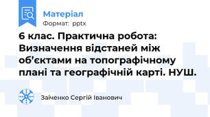 6 клас. Практична робота: Визначення відстаней між об’єктами на топографічному плані та географічній карті. НУШ.