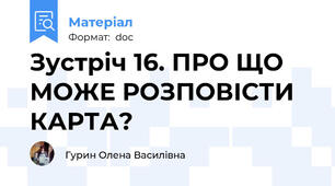 Зустріч 16. ПРО ЩО МОЖЕ РОЗПОВІСТИ КАРТА?