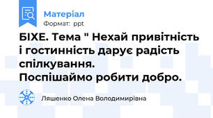 БІХЕ. Тема " Нехай привітність і гостинність дарує радість спілкування.            Поспішаймо робити добро.