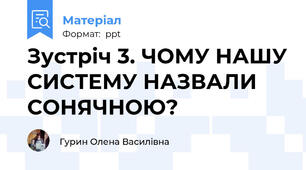 Зустріч 3. ЧОМУ НАШУ СИСТЕМУ НАЗВАЛИ СОНЯЧНОЮ?