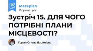 Зустріч 15. ДЛЯ ЧОГО ПОТРІБНІ ПЛАНИ МІСЦЕВОСТІ?