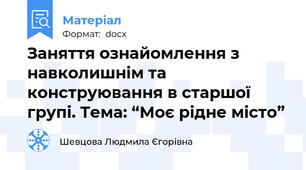 Заняття ознайомлення з навколишнім та конструювання в старшої групі. Тема: “Моє рідне місто”