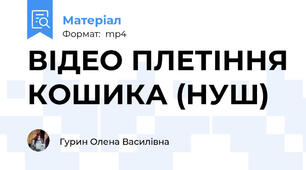 ВІДЕО ПЛЕТІННЯ КОШИКА (НУШ)