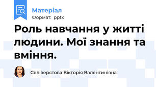 Роль навчання у житті людини. Мої знання та вміння.