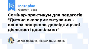 Семінар-практикум для педагогів "Дитяче експериментування - основа пошуково-дослідницької діяльності дошкільнят"