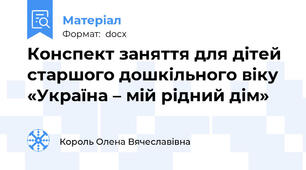 Конспект заняття для дітей старшого дошкільного віку  «Україна – мій рідний дім»