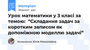 Урок математики у 3 класі за темою:  “Складання задач за коротким записом як допоміжною моделлю задачі”
