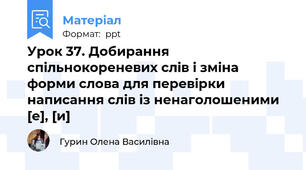 Урок 37. Добирання спільнокореневих слів і зміна форми слова для перевірки написання слів із ненаголошеними [е], [и]
