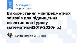 Використання міжпредметних зв’язків для підвищення ефективності уроку математики(2019-2020н.р.)