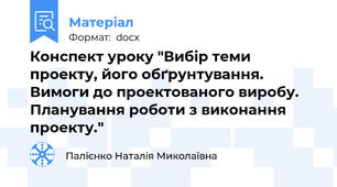 Конспект уроку "Вибір теми проекту, його обґрунтування. Вимоги до проектованого виробу. Планування роботи з виконання проекту."